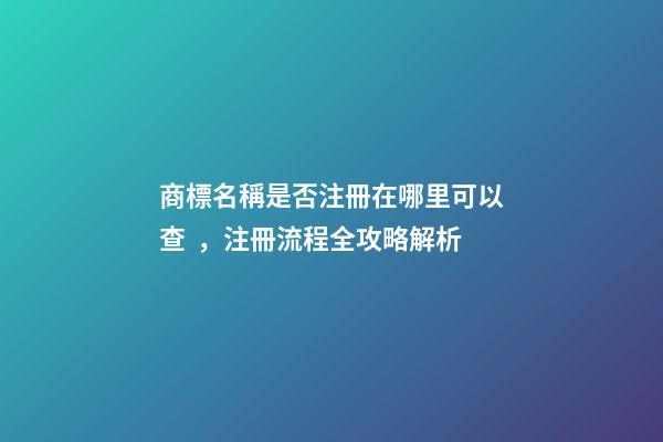 商標名稱是否注冊在哪里可以查，注冊流程全攻略解析-第1張-商標起名-玄機派
